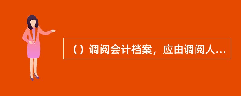 （）调阅会计档案，应由调阅人员出具借条，并经主管会计批准方可调阅。