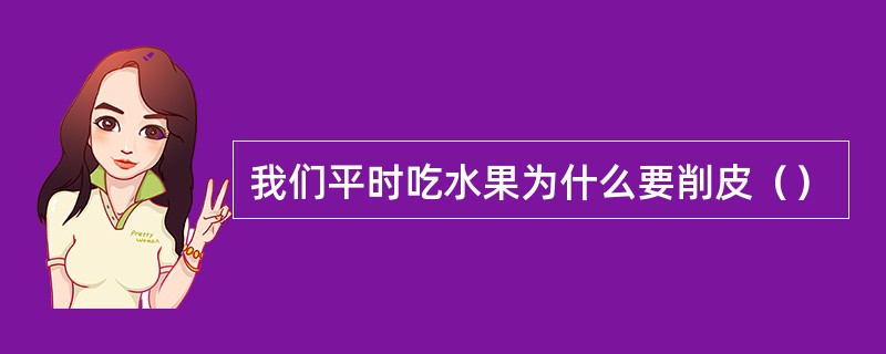 我们平时吃水果为什么要削皮（）