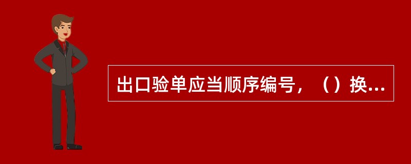 出口验单应当顺序编号，（）换编一次，每张验单均需留底存查。