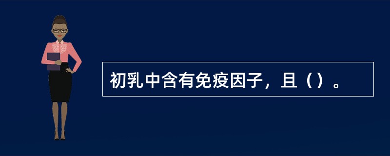 初乳中含有免疫因子，且（）。