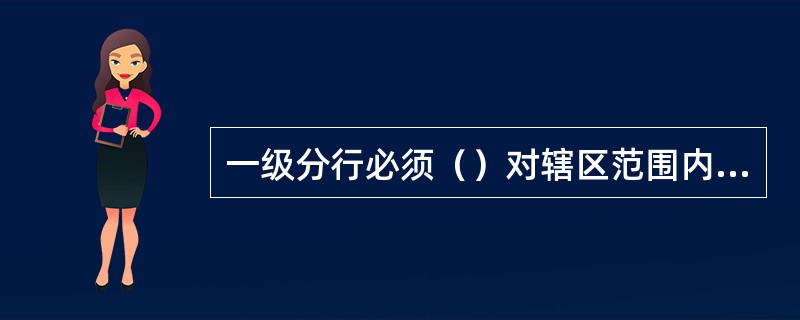 一级分行必须（）对辖区范围内二级分行、一级支行和小额贷款营业机构的信贷从业人员的