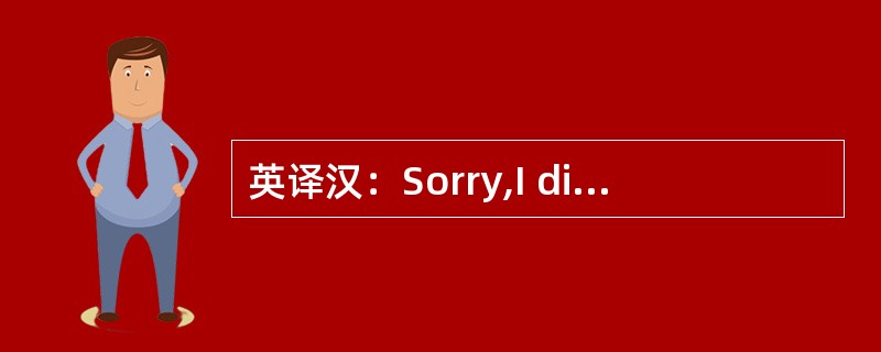 英译汉：Sorry,I didn’t quite follow you.对不起，