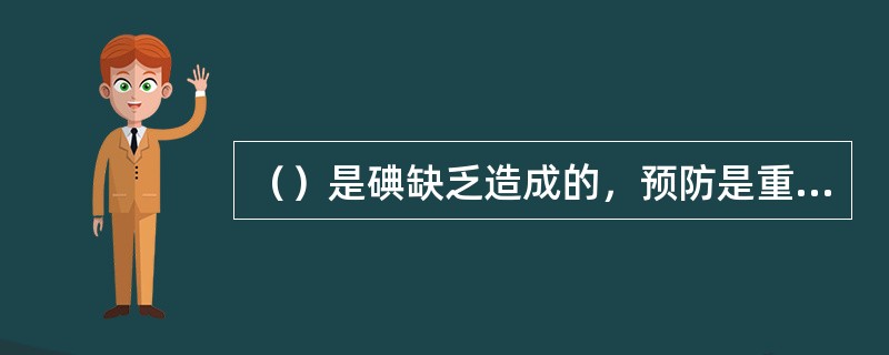 （）是碘缺乏造成的，预防是重要的措施，只要正确食用碘盐就可以预防碘缺乏病。