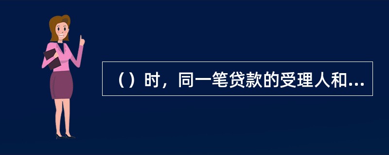 （）时，同一笔贷款的受理人和管户信贷员不可为同一人。