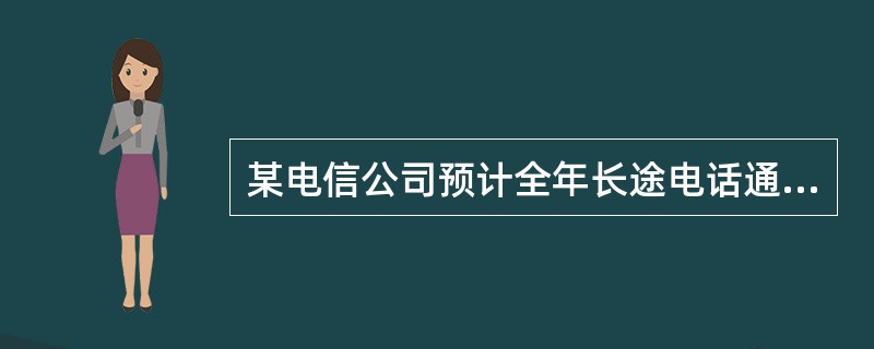 某电信公司预计全年长途电话通话次数为200万次，平均每次通话时长为3分钟，根据历