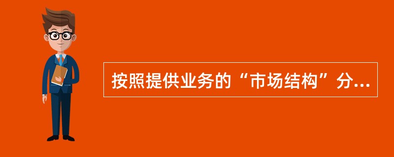 按照提供业务的“市场结构”分类，能信资费可以分为（）。