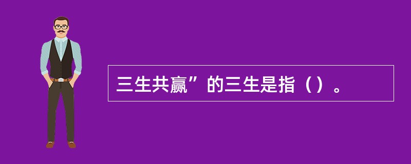 三生共赢”的三生是指（）。