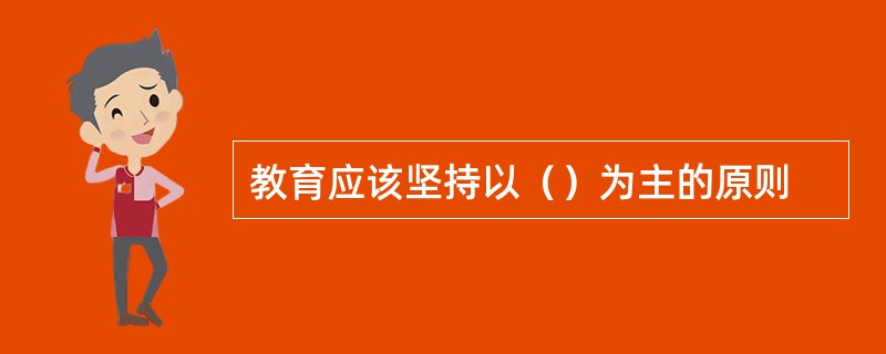 教育应该坚持以（）为主的原则