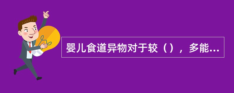 婴儿食道异物对于较（），多能通过消化道由肛门排出。可多吃些长纤维的食物增进肠蠕动