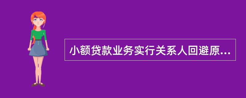 小额贷款业务实行关系人回避原则，若申请人为我行信贷调查人员、审查审批人员的关系人