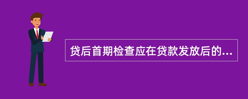 贷后首期检查应在贷款发放后的（）至（）周内，最长不得超过（）周。