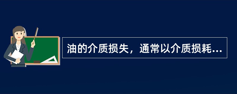 油的介质损失，通常以介质损耗角（）来表示，介质损耗是指（）在（）作用下引起的（）