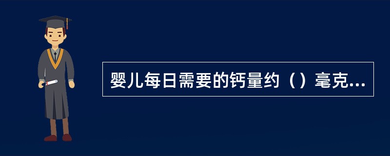 婴儿每日需要的钙量约（）毫克，除去牛奶中的钙以外，还应适量补充。
