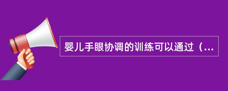 婴儿手眼协调的训练可以通过（）来进行。