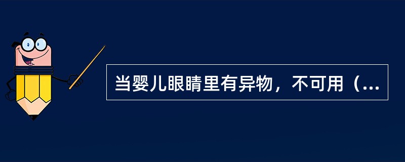 当婴儿眼睛里有异物，不可用（）方法。