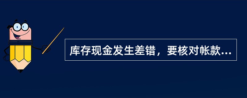 库存现金发生差错，要核对帐款、及时查找、及时上报，并填报“错款报告单”，不准以长