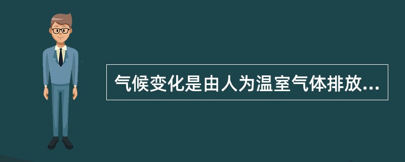 气候变化是由人为温室气体排放造成的。