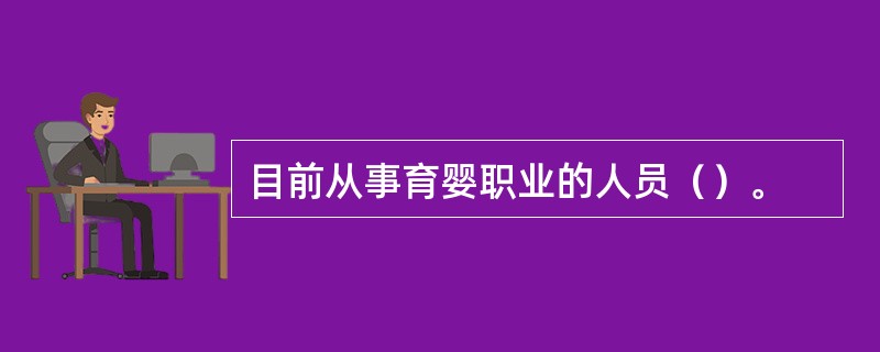 目前从事育婴职业的人员（）。