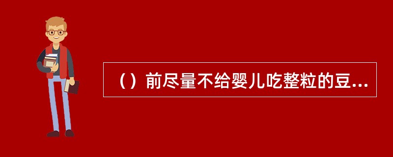 （）前尽量不给婴儿吃整粒的豆类、花生米、瓜子等不易嚼碎的食品。