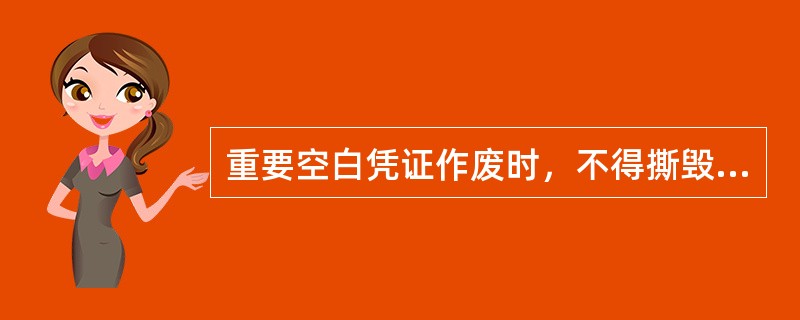 重要空白凭证作废时，不得撕毁，应加盖“作废”戳记作交帐日有关科目传票附件。