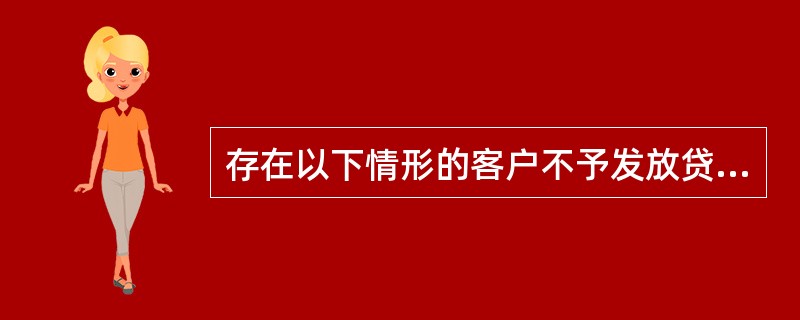 存在以下情形的客户不予发放贷款（）