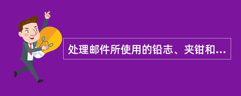 处理邮件所使用的铅志、夹钳和（），必须注意保管，不得任意随处放置。