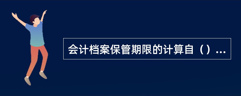 会计档案保管期限的计算自（）起算。