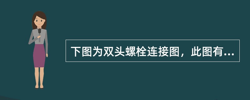 下图为双头螺栓连接图，此图有什么错误，请按原视图比例重新画出正确视图（将改正确之