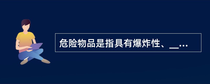 危险物品是指具有爆炸性、___________、________、_______