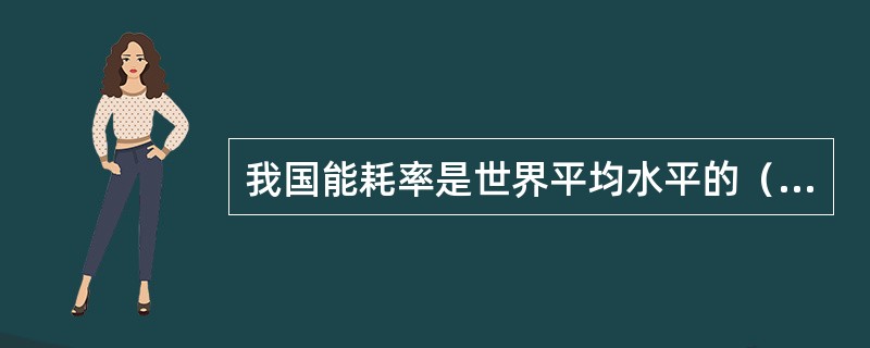 我国能耗率是世界平均水平的（）倍。