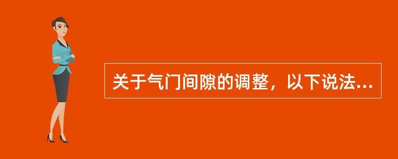 关于气门间隙的调整，以下说法正确的是？（）