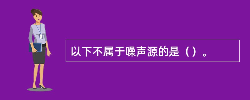 以下不属于噪声源的是（）。