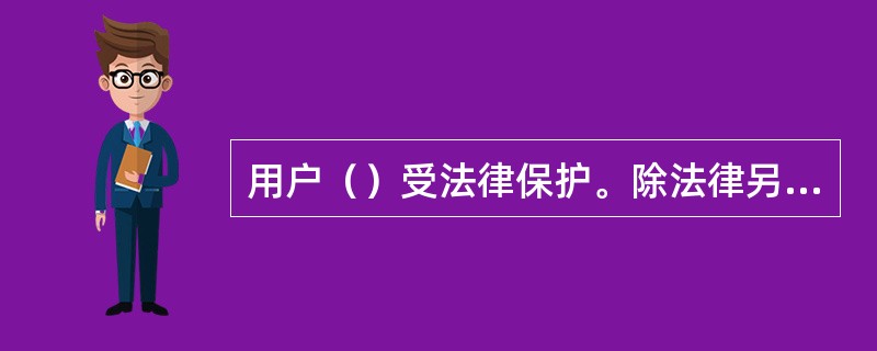 用户（）受法律保护。除法律另有规定外，任何组织和个人不得检查、扣留。