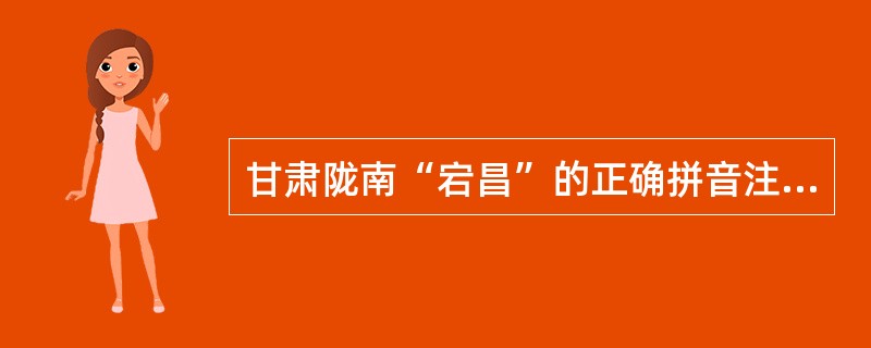 甘肃陇南“宕昌”的正确拼音注释是（）。