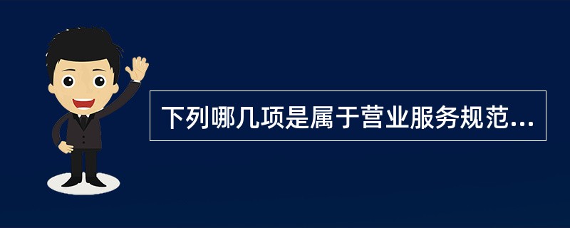 下列哪几项是属于营业服务规范的（）。