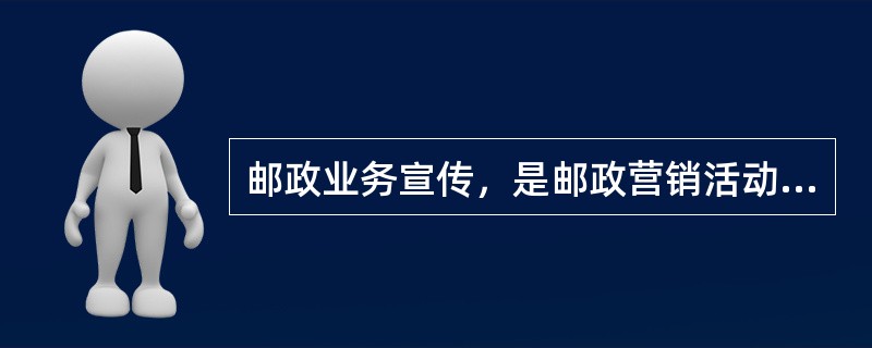 邮政业务宣传，是邮政营销活动的重要活动内容。它是以促进邮政业务发展为（），引导用