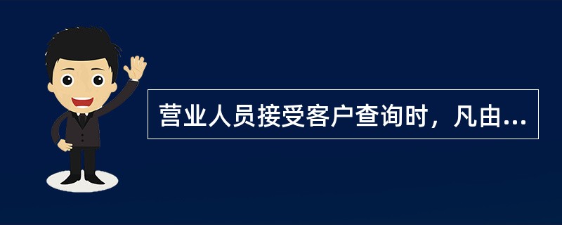 营业人员接受客户查询时，凡由于（）的问题，应及时上报当班管理人员或业务主管部门处