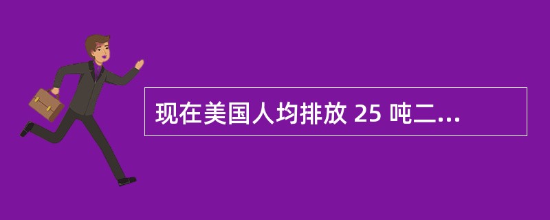 现在美国人均排放 25 吨二氧化碳，远大于中国人均排放量