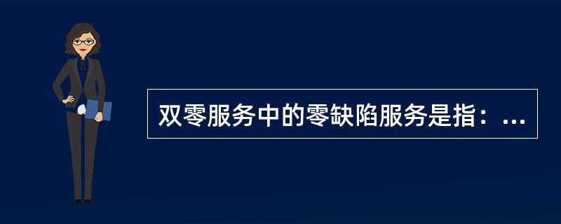 双零服务中的零缺陷服务是指：（）、（）、（）、（）。