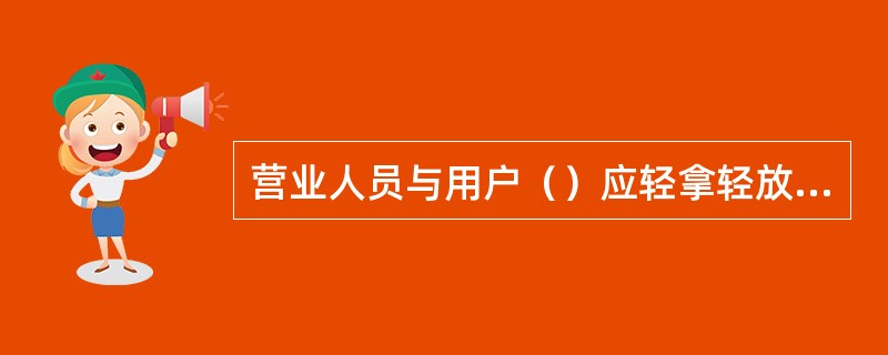 营业人员与用户（）应轻拿轻放、不甩不抛。