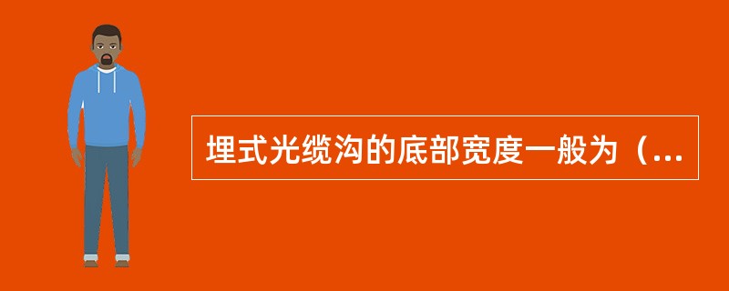 埋式光缆沟的底部宽度一般为（）cm，当同沟敷设两条光缆时，应为（）cm。