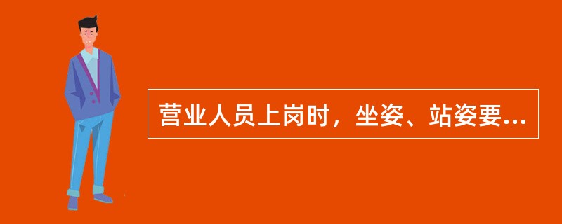 营业人员上岗时，坐姿、站姿要端正自然，不仰靠椅背，不双腿斜跨，（）。