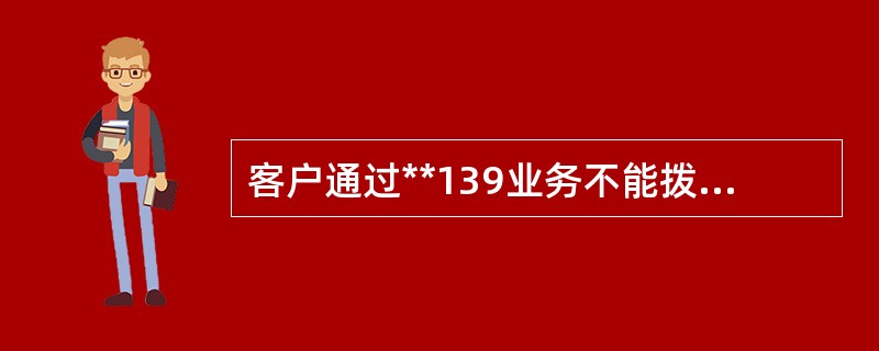 客户通过**139业务不能拨打国内（）电话。