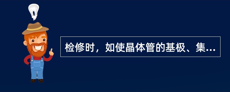 检修时，如使晶体管的基极、集电极短路（即基极—发射极间加上异常电压），则会使晶体