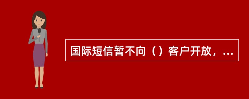 国际短信暂不向（）客户开放，仅限（）方式发送。