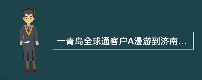 一青岛全球通客户A漫游到济南，济南亲情卡客户B未漫游，早八点，B打A，通话1分2