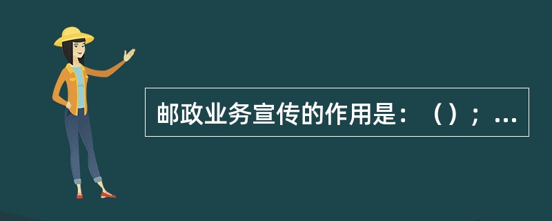 邮政业务宣传的作用是：（）；（）；（）；（）。