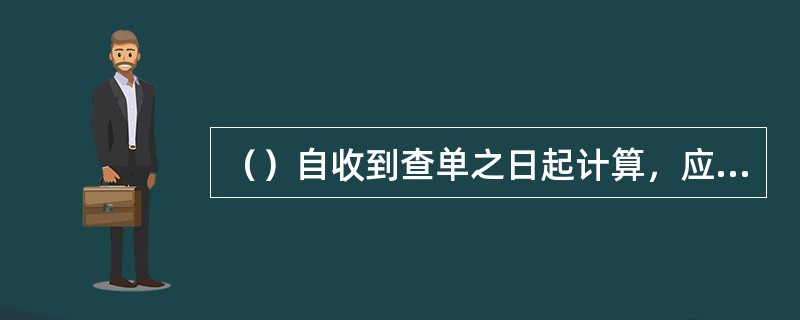 （）自收到查单之日起计算，应在查单上分别填列该查单收到和寄发日期，作为查考依据。