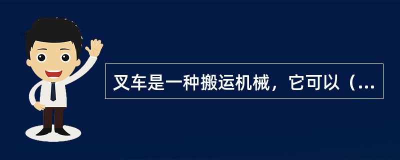 叉车是一种搬运机械，它可以（）。