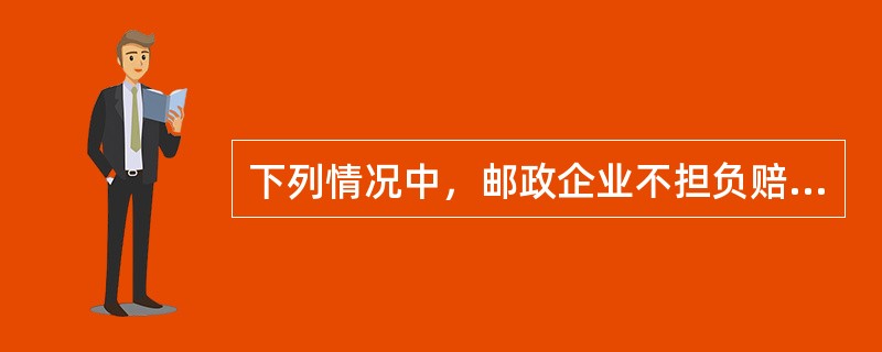 下列情况中，邮政企业不担负赔偿责任的有（）：